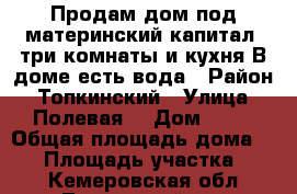 Продам дом(под материнский капитал) три комнаты и кухня.В доме есть вода › Район ­ Топкинский › Улица ­ Полевая  › Дом ­ 22 › Общая площадь дома ­ 47 › Площадь участка ­ 29 - Кемеровская обл., Топкинский р-н Недвижимость » Дома, коттеджи, дачи продажа   